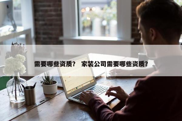 需要哪些资质？ 家装公司需要哪些资质？