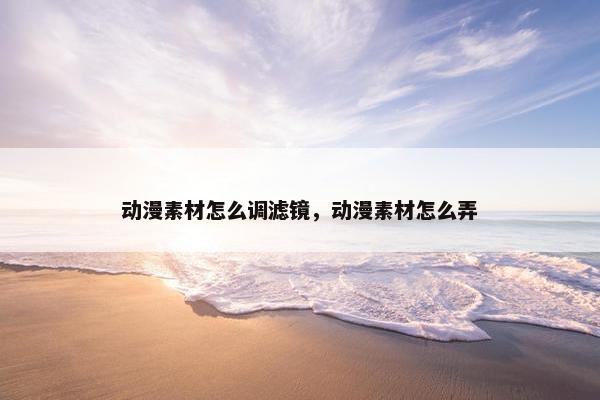 动漫素材怎么调滤镜，动漫素材怎么弄