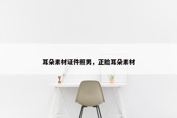 耳朵素材证件照男，正脸耳朵素材