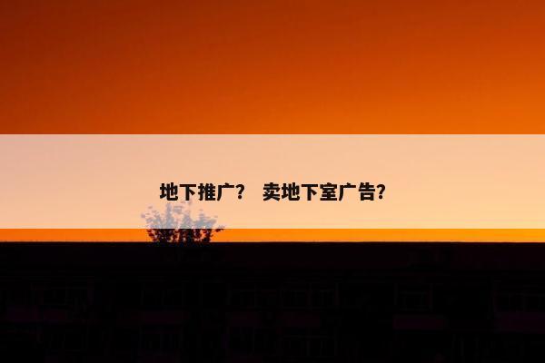 地下推广？ 卖地下室广告？