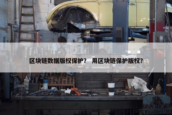 区块链数据版权保护？ 用区块链保护版权？