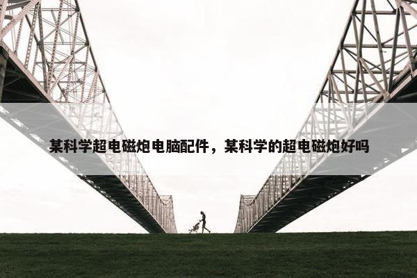 某科学超电磁炮电脑配件，某科学的超电磁炮好吗