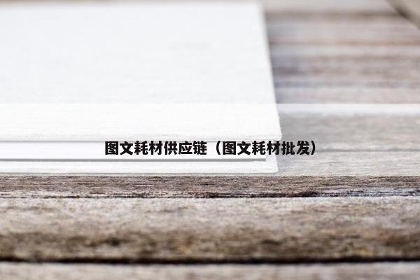 图文耗材供应链（图文耗材批发）