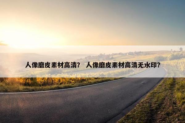人像磨皮素材高清？ 人像磨皮素材高清无水印？