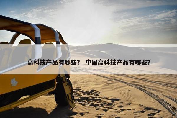 高科技产品有哪些？ 中国高科技产品有哪些？