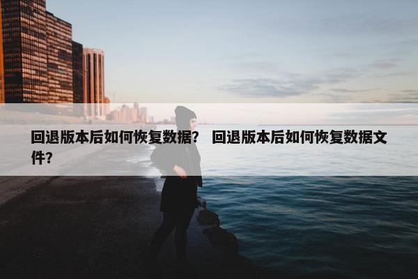 回退版本后如何恢复数据？ 回退版本后如何恢复数据文件？