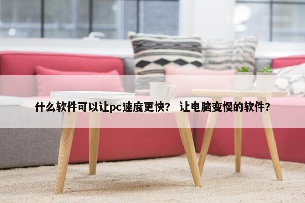 什么软件可以让pc速度更快？ 让电脑变慢的软件？