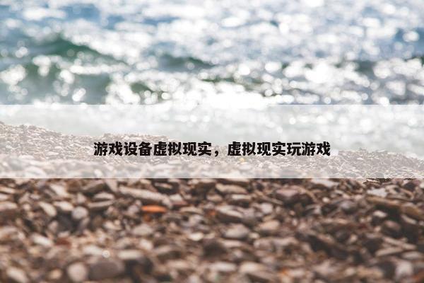 游戏设备虚拟现实，虚拟现实玩游戏