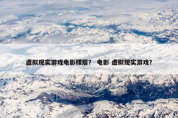 虚拟现实游戏电影楼层？ 电影 虚拟现实游戏？