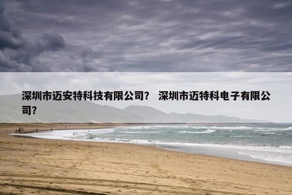 深圳市迈安特科技有限公司？ 深圳市迈特科电子有限公司？