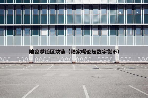 陆家嘴谈区块链（陆家嘴论坛数字货币）