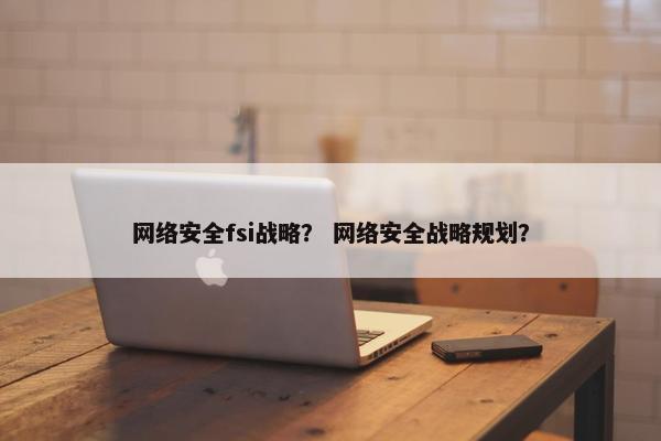 网络安全fsi战略？ 网络安全战略规划？