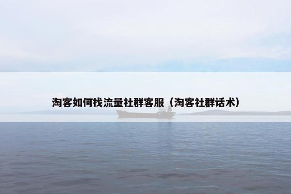 淘客如何找流量社群客服（淘客社群话术）