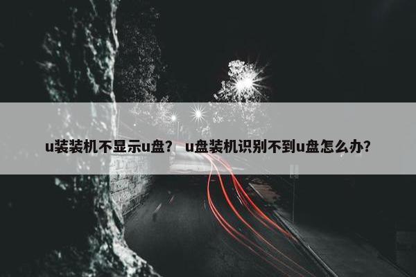 u装装机不显示u盘？ u盘装机识别不到u盘怎么办？