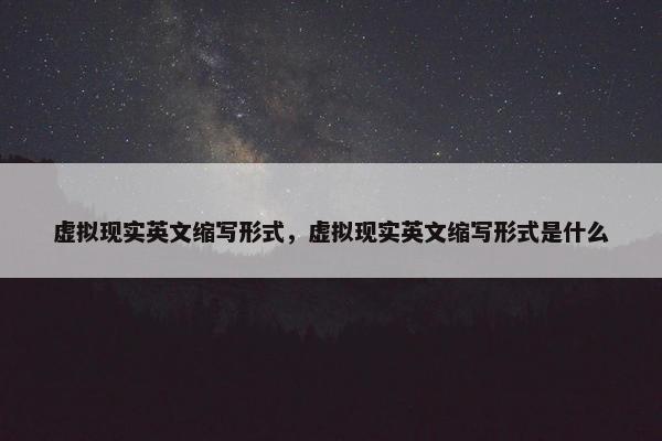 虚拟现实英文缩写形式，虚拟现实英文缩写形式是什么