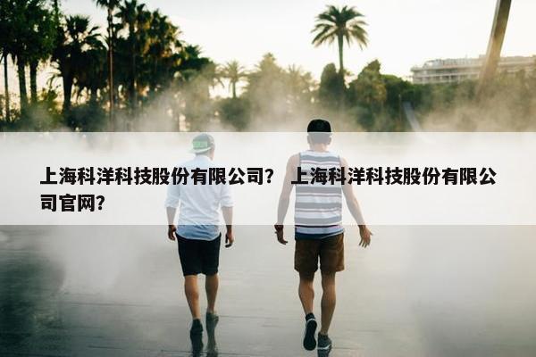 上海科洋科技股份有限公司？ 上海科洋科技股份有限公司官网？