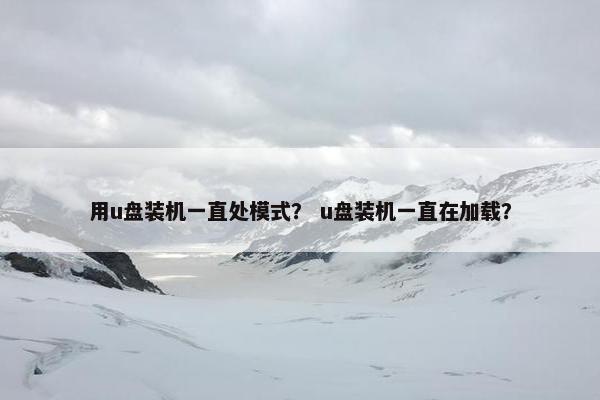 用u盘装机一直处模式？ u盘装机一直在加载？