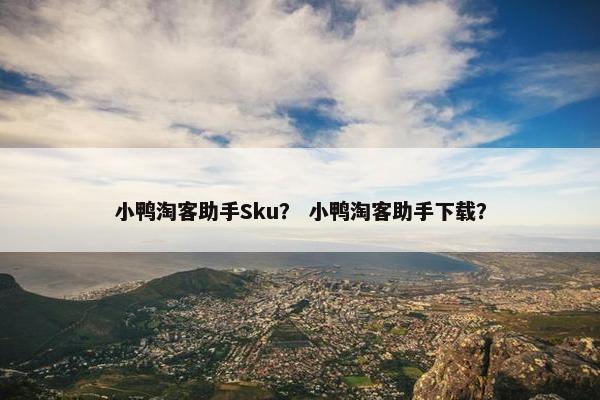小鸭淘客助手Sku？ 小鸭淘客助手下载？