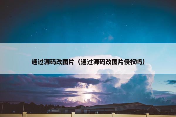 通过源码改图片（通过源码改图片侵权吗）
