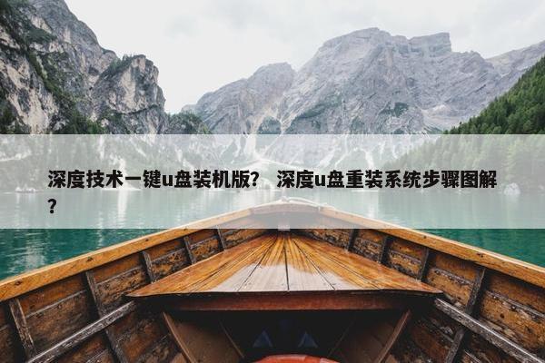 深度技术一键u盘装机版？ 深度u盘重装系统步骤图解？