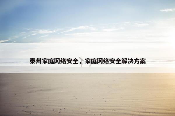 泰州家庭网络安全，家庭网络安全解决方案
