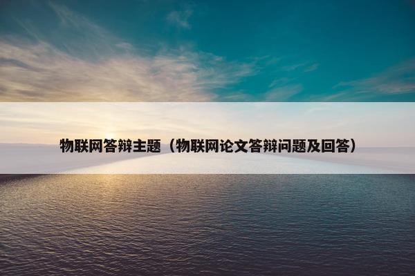 物联网答辩主题（物联网论文答辩问题及回答）