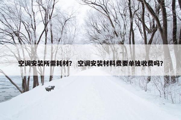 空调安装所需耗材？ 空调安装材料费要单独收费吗？