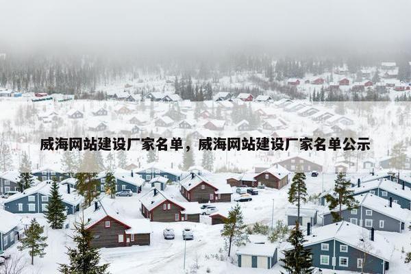 威海网站建设厂家名单，威海网站建设厂家名单公示