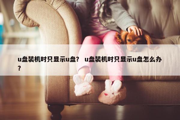 u盘装机时只显示u盘？ u盘装机时只显示u盘怎么办？