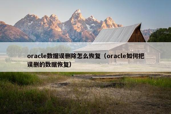 oracle数据误删除怎么恢复（oracle如何把误删的数据恢复）