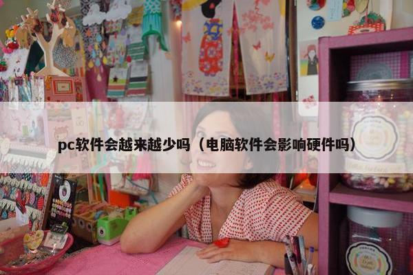 pc软件会越来越少吗（电脑软件会影响硬件吗）