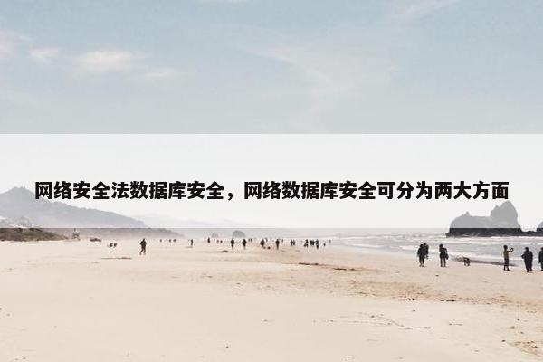 网络安全法数据库安全，网络数据库安全可分为两大方面