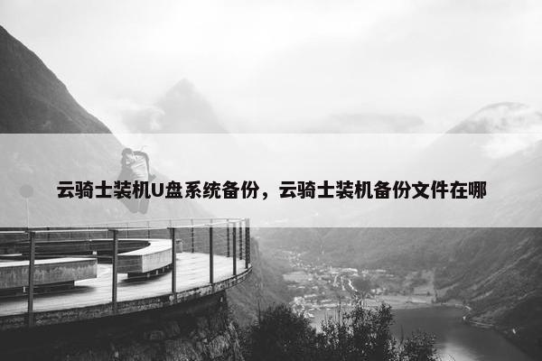云骑士装机U盘系统备份，云骑士装机备份文件在哪
