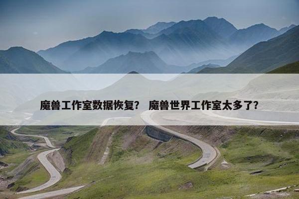 魔兽工作室数据恢复？ 魔兽世界工作室太多了？