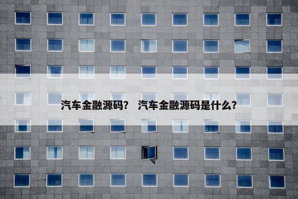 汽车金融源码？ 汽车金融源码是什么？