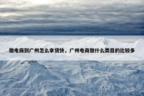 做电商到广州怎么拿货快，广州电商做什么类目的比较多