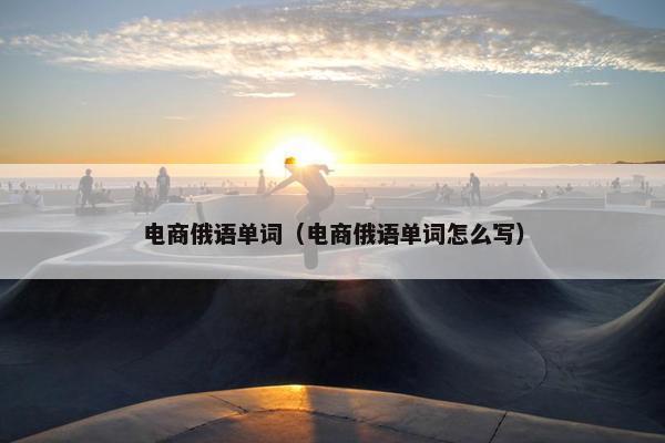 电商俄语单词（电商俄语单词怎么写）