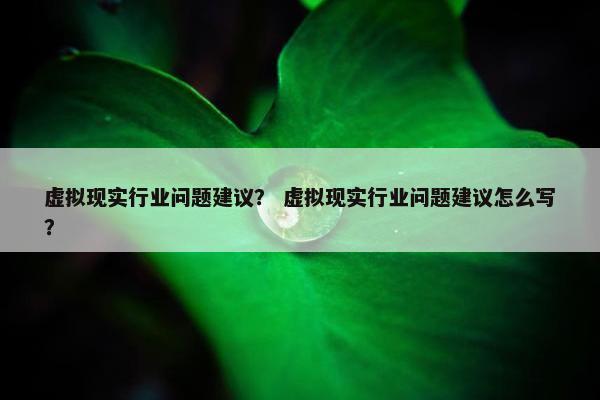 虚拟现实行业问题建议？ 虚拟现实行业问题建议怎么写？