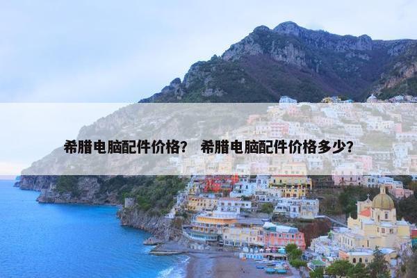 希腊电脑配件价格？ 希腊电脑配件价格多少？