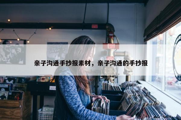 亲子沟通手抄报素材，亲子沟通的手抄报