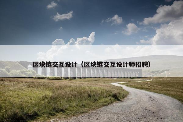 区块链交互设计（区块链交互设计师招聘）