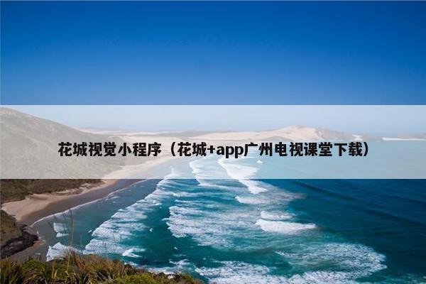 花城视觉小程序（花城+app广州电视课堂下载）