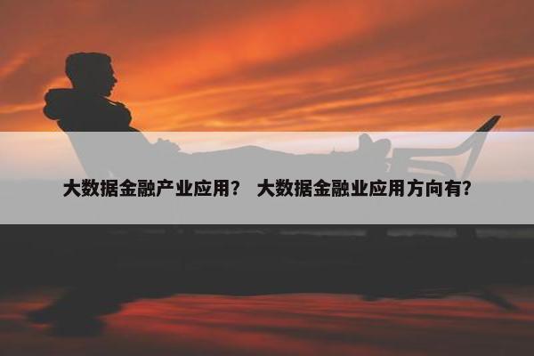 大数据金融产业应用？ 大数据金融业应用方向有？
