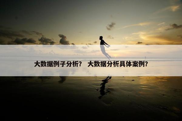 大数据例子分析？ 大数据分析具体案例？