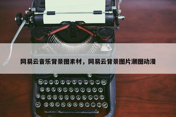 网易云音乐背景图素材，网易云背景图片潮图动漫