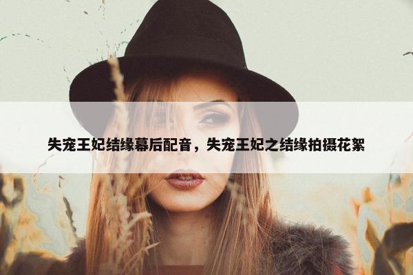 失宠王妃结缘幕后配音，失宠王妃之结缘拍摄花絮