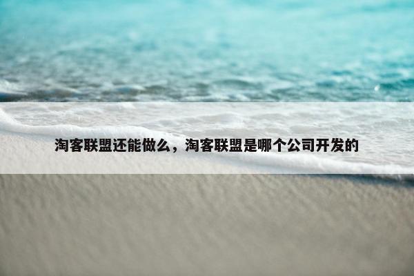 淘客联盟还能做么，淘客联盟是哪个公司开发的