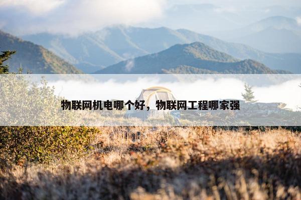 物联网机电哪个好，物联网工程哪家强