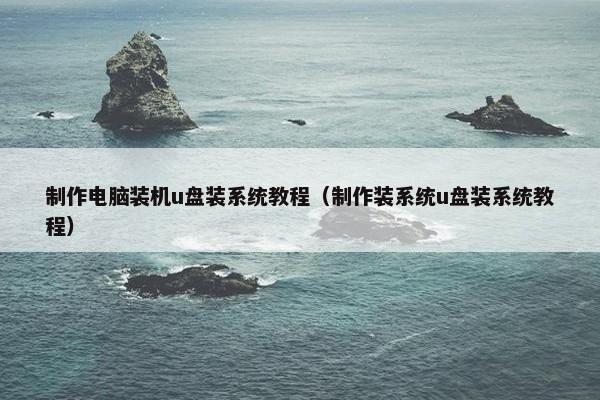 制作电脑装机u盘装系统教程（制作装系统u盘装系统教程）