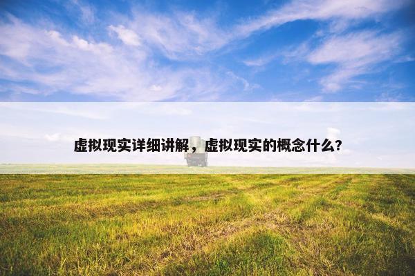虚拟现实详细讲解，虚拟现实的概念什么?